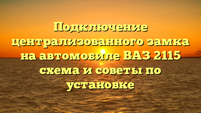 Подключение централизованного замка на автомобиле ВАЗ 2115 схема и советы по установке